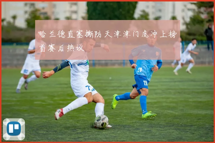 哈兰德直塞撕防天津津门虎冲上榜首赛后热议