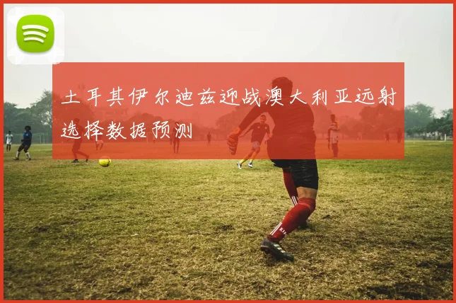 土耳其伊尔迪兹迎战澳大利亚远射选择数据预测