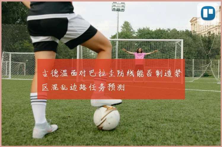 古德温面对巴拉圭防线能否制造禁区混乱边路任务预测