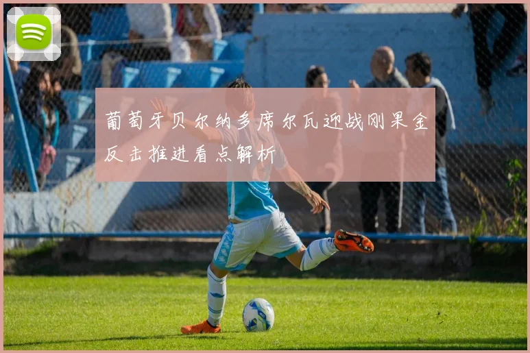 葡萄牙贝尔纳多席尔瓦迎战刚果金反击推进看点解析