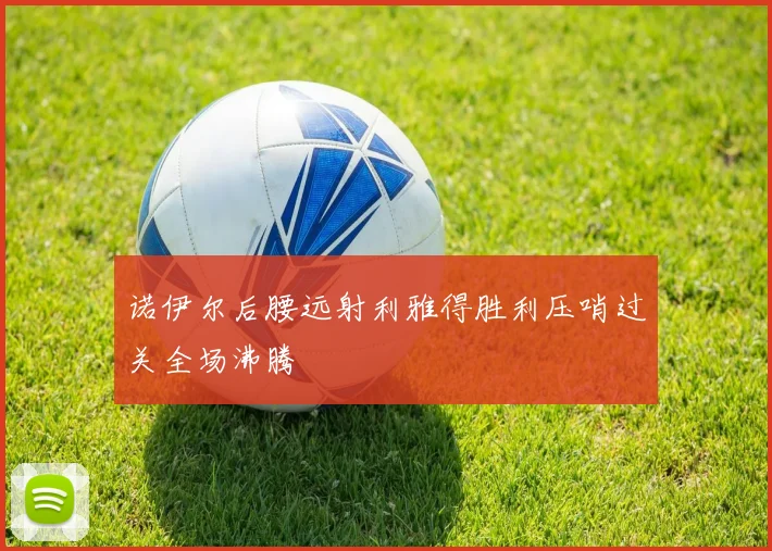 诺伊尔后腰远射利雅得胜利压哨过关全场沸腾