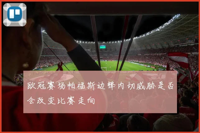 欧冠赛场帕福斯边锋内切威胁是否会改变比赛走向