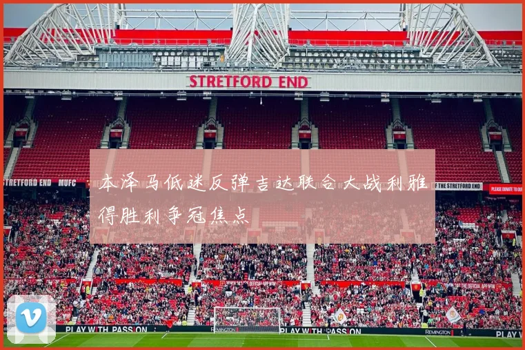 本泽马低迷反弹吉达联合大战利雅得胜利争冠焦点