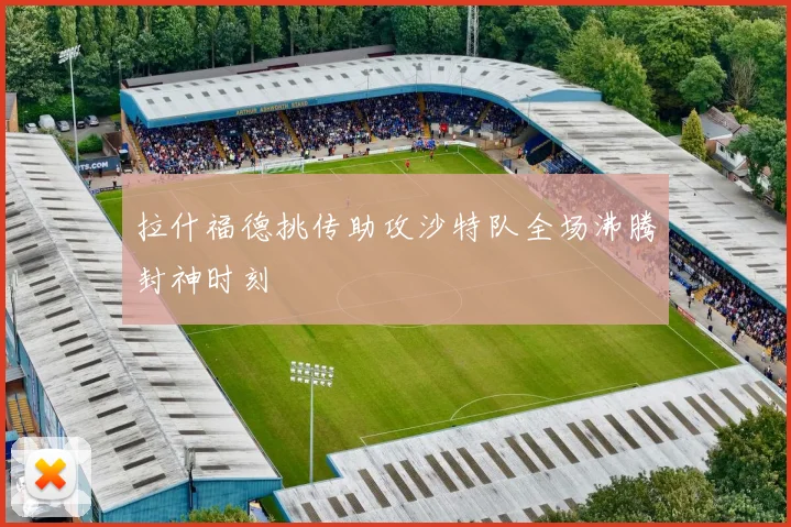 拉什福德挑传助攻沙特队全场沸腾封神时刻