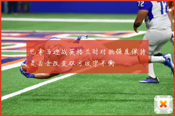 巴拿马迎战英格兰时对抗强度保持是否会改变双方攻守平衡