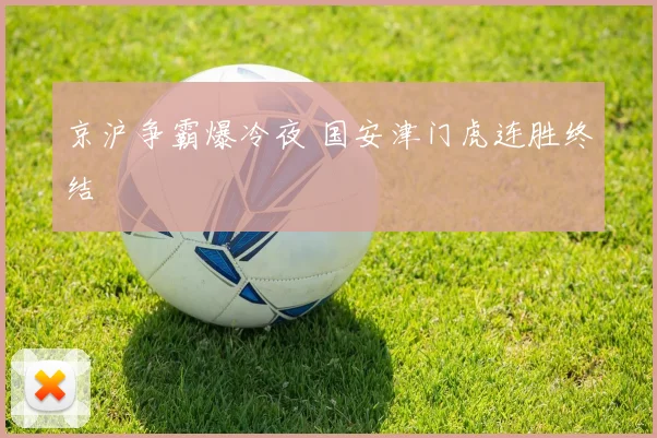 京沪争霸爆冷夜 国安津门虎连胜终结