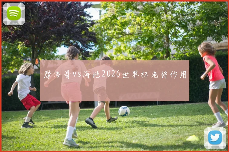 摩洛哥vs海地2026世界杯老将作用