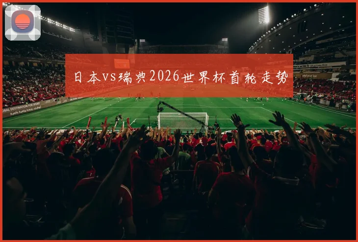 日本vs瑞典2026世界杯首轮走势