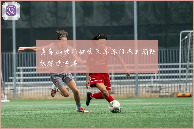 黄喜灿破门被吹天津津门虎打崩防线球迷沸腾