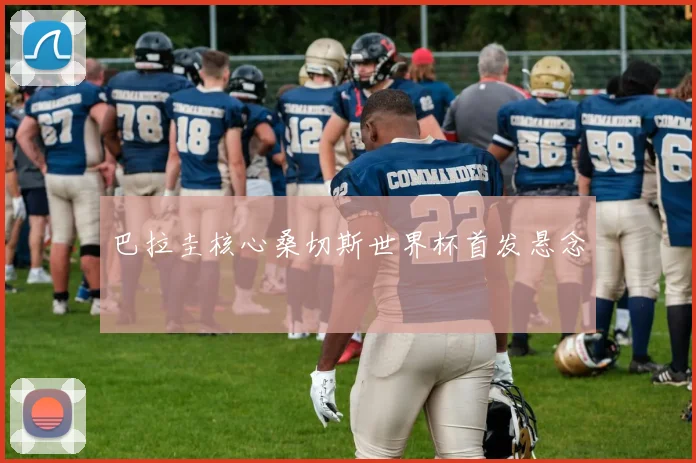 巴拉圭核心桑切斯世界杯首发悬念