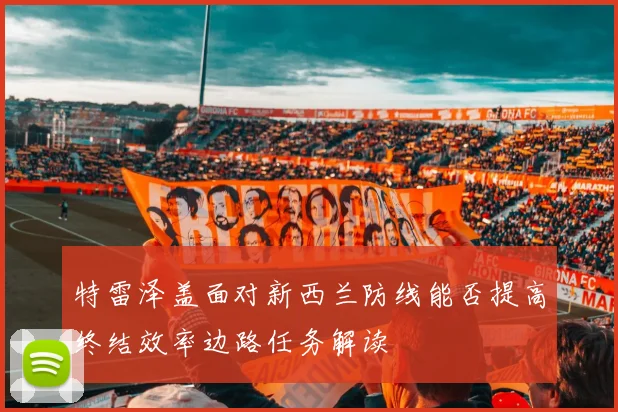 特雷泽盖面对新西兰防线能否提高终结效率边路任务解读