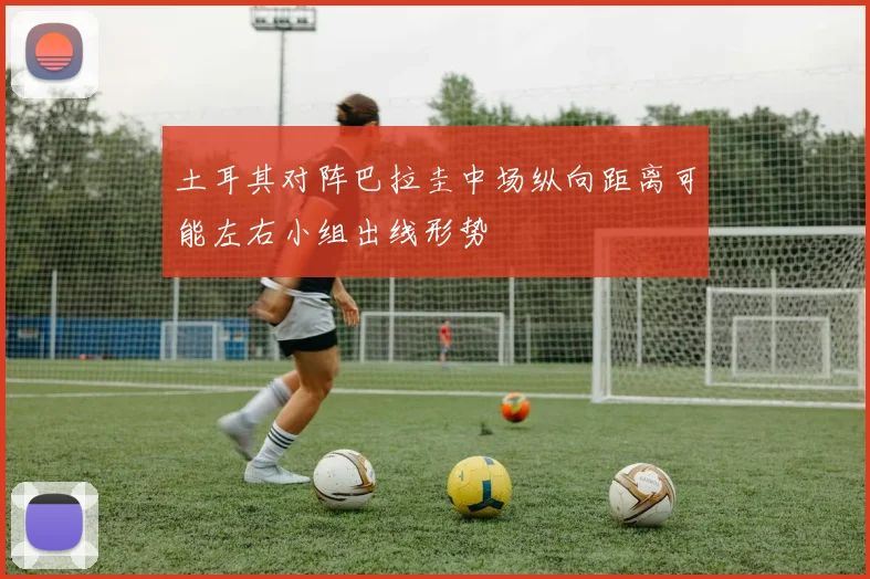 土耳其对阵巴拉圭中场纵向距离可能左右小组出线形势