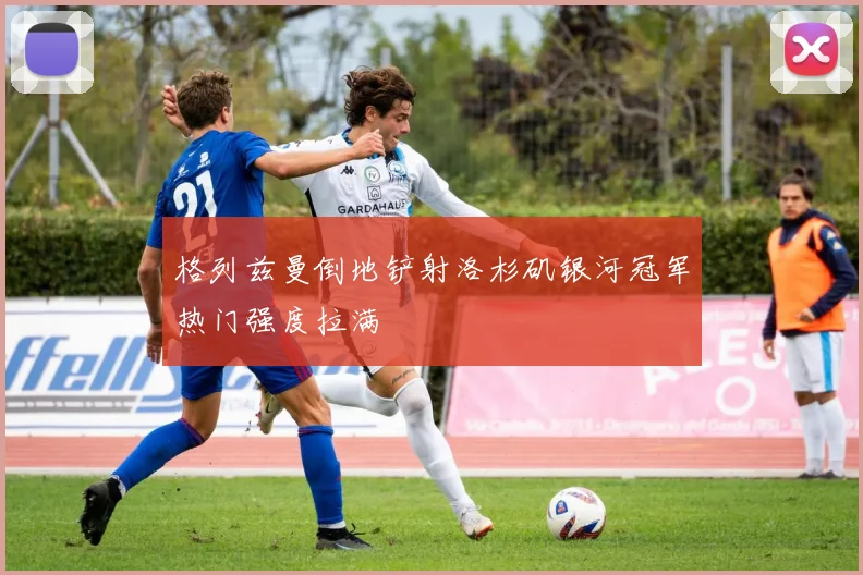 格列兹曼倒地铲射洛杉矶银河冠军热门强度拉满