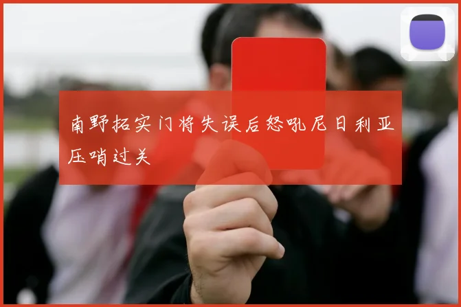 南野拓实门将失误后怒吼尼日利亚压哨过关