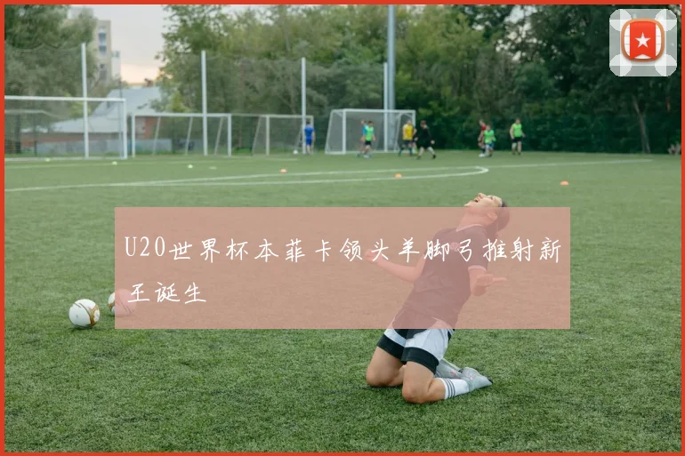 U20世界杯本菲卡领头羊脚弓推射新王诞生