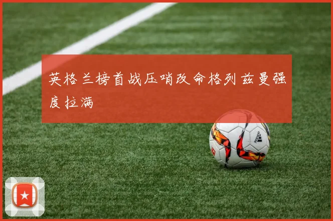 英格兰榜首战压哨改命格列兹曼强度拉满