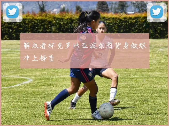 解放者杯克罗地亚波尔图背身做球冲上榜首