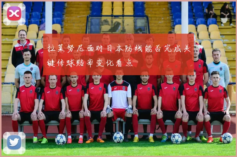拉莱努尼面对日本防线能否完成关键传球赔率变化看点