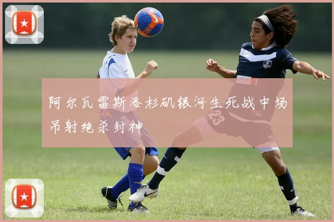 阿尔瓦雷斯洛杉矶银河生死战中场吊射绝杀封神