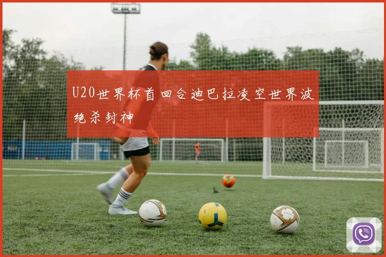 U20世界杯首回合迪巴拉凌空世界波绝杀封神