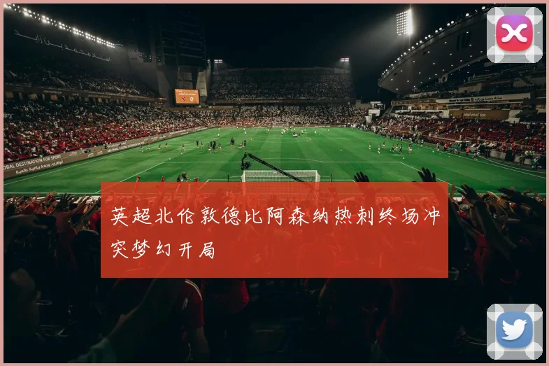 英超北伦敦德比阿森纳热刺终场冲突梦幻开局