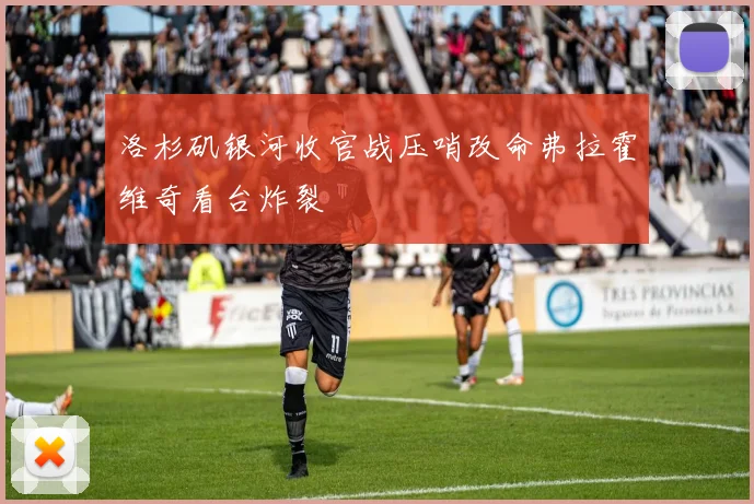 洛杉矶银河收官战压哨改命弗拉霍维奇看台炸裂