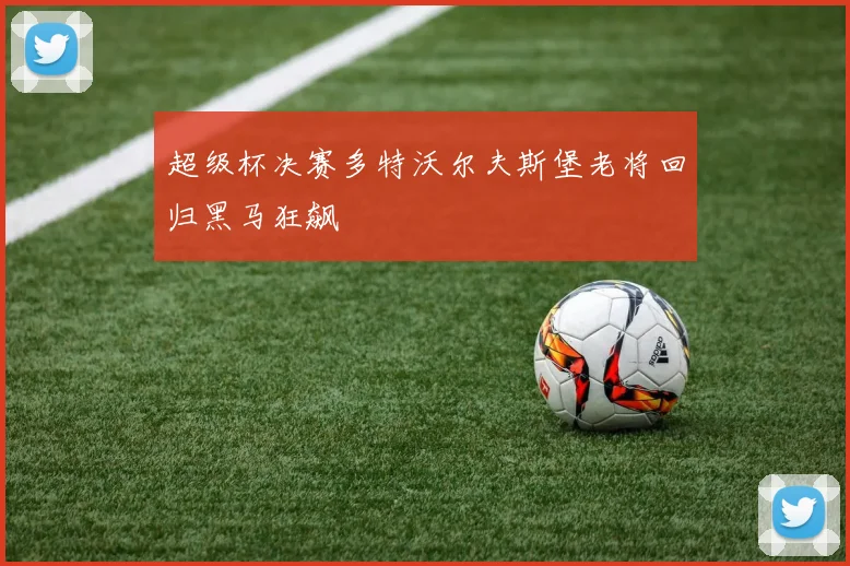超级杯决赛多特沃尔夫斯堡老将回归黑马狂飙