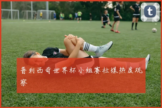 普利西奇世界杯小组赛社媒热度观察