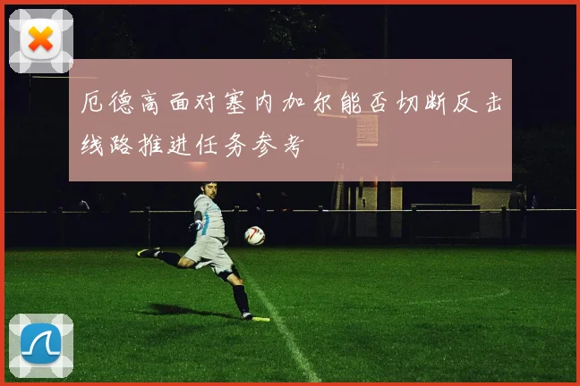 厄德高面对塞内加尔能否切断反击线路推进任务参考