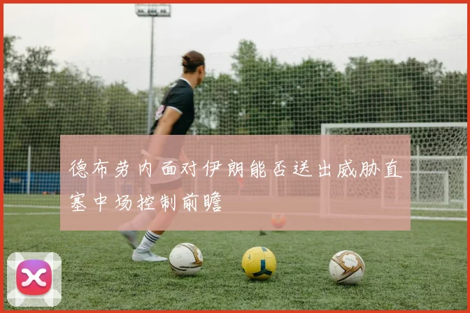 德布劳内面对伊朗能否送出威胁直塞中场控制前瞻