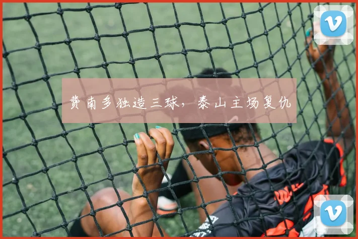 费南多独造三球,泰山主场复仇