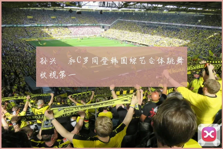 孙兴慜和C罗同登韩国综艺合体跳舞收视第一