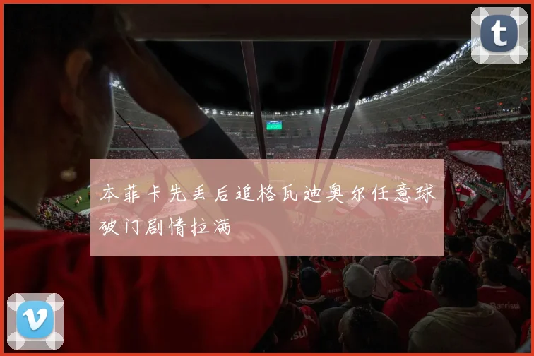 本菲卡先丢后追格瓦迪奥尔任意球破门剧情拉满