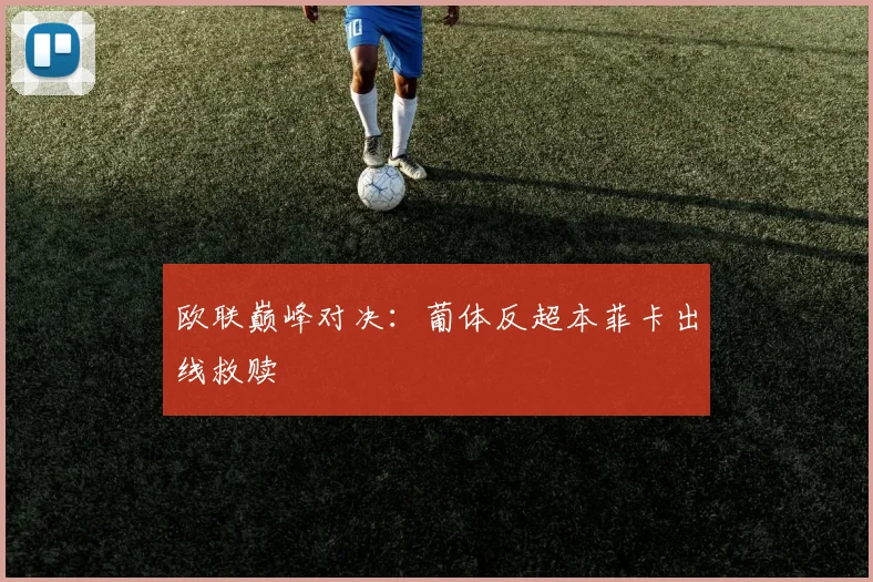 欧联巅峰对决:葡体反超本菲卡出线救赎