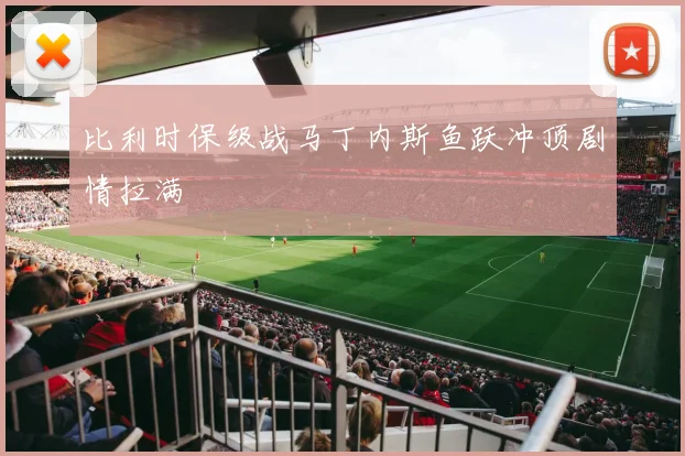 比利时保级战马丁内斯鱼跃冲顶剧情拉满