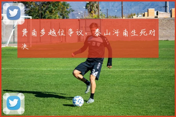 费南多越位争议，泰山河南生死对决