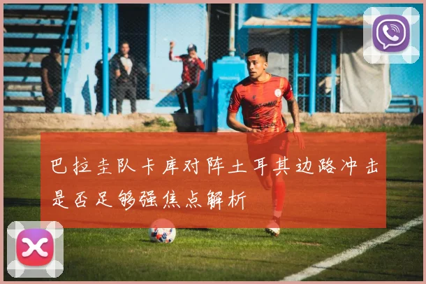 巴拉圭队卡库对阵土耳其边路冲击是否足够强焦点解析