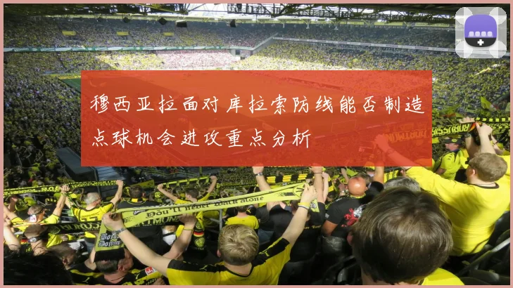 穆西亚拉面对库拉索防线能否制造点球机会进攻重点分析