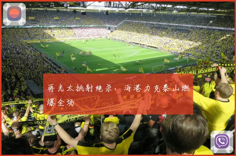 蒋光太挑射绝杀,海港力克泰山燃爆全场