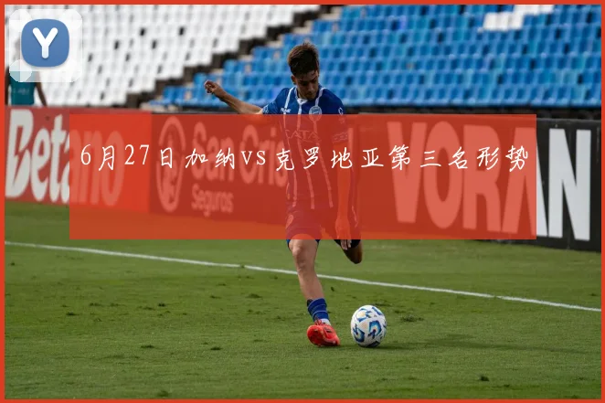6月27日加纳vs克罗地亚第三名形势