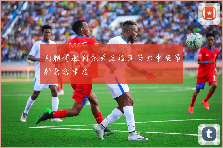 利雅得胜利先丢后追亚马尔中场吊射悬念重启