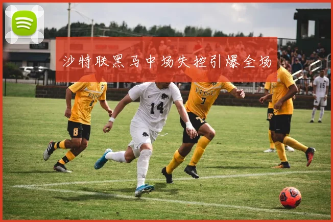 沙特联黑马中场失控引爆全场