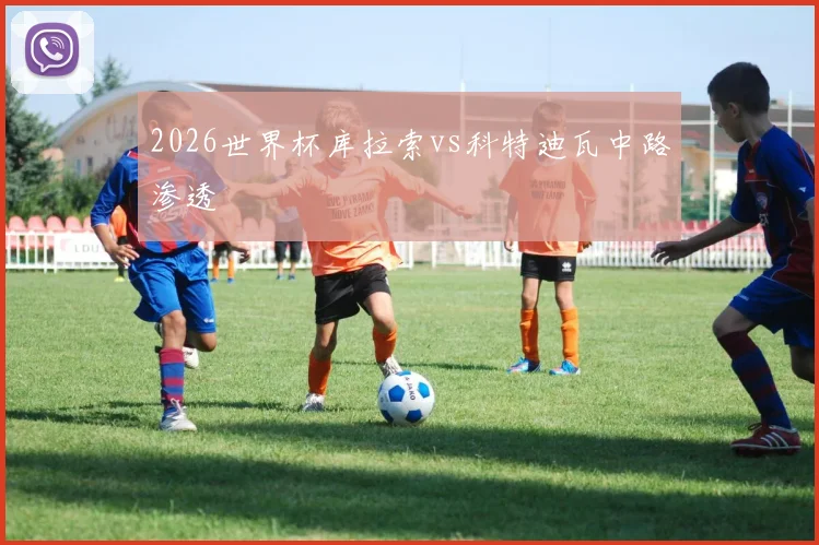 2026世界杯库拉索vs科特迪瓦中路渗透