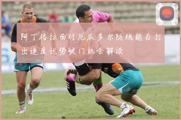阿丁格拉面对厄瓜多尔防线能否打出速度优势破门机会解读