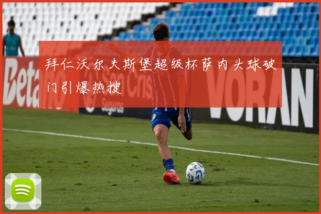 拜仁沃尔夫斯堡超级杯萨内头球破门引爆热搜