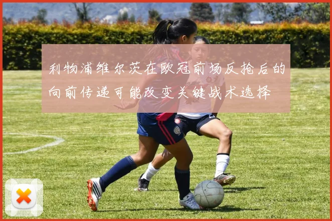 利物浦维尔茨在欧冠前场反抢后的向前传递可能改变关键战术选择