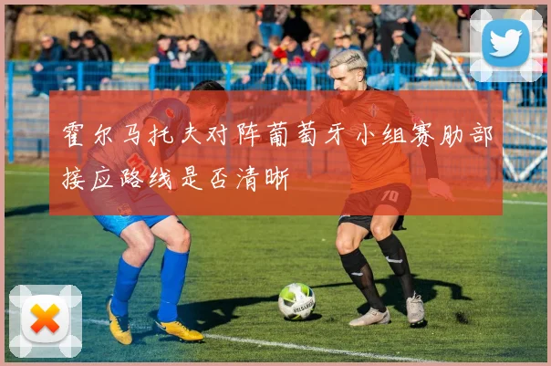 霍尔马托夫对阵葡萄牙小组赛肋部接应路线是否清晰