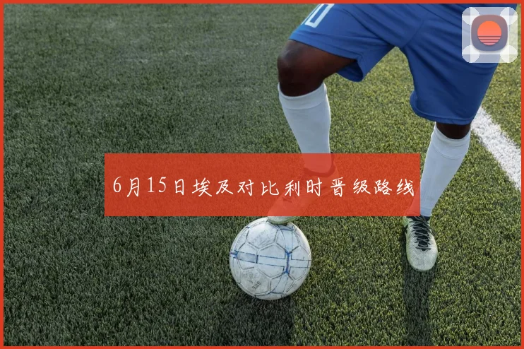 6月15日埃及对比利时晋级路线