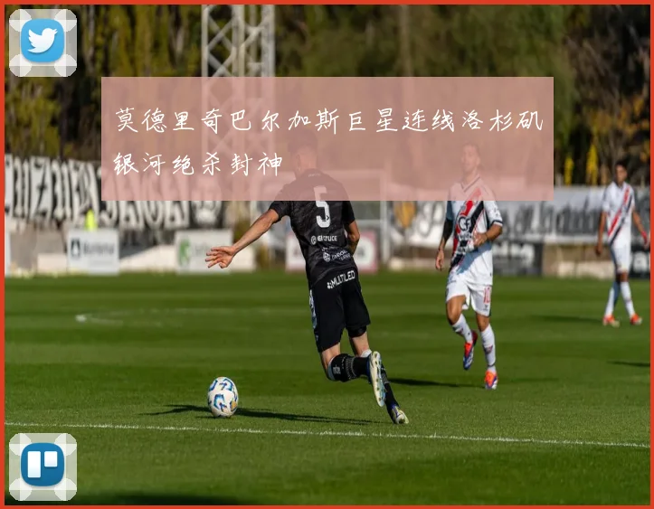 莫德里奇巴尔加斯巨星连线洛杉矶银河绝杀封神