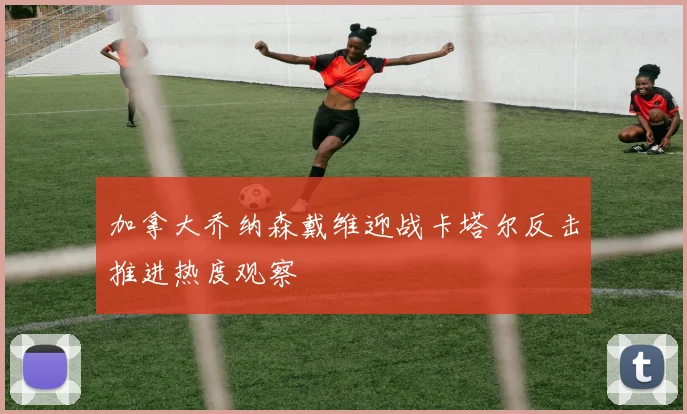 加拿大乔纳森戴维迎战卡塔尔反击推进热度观察